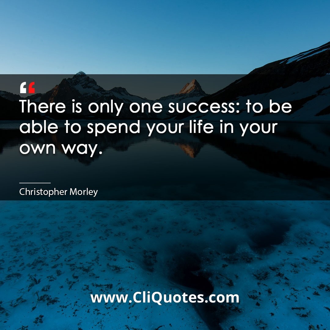 There is only one success: to be able to spend your life in your own way. -Christopher Morley
