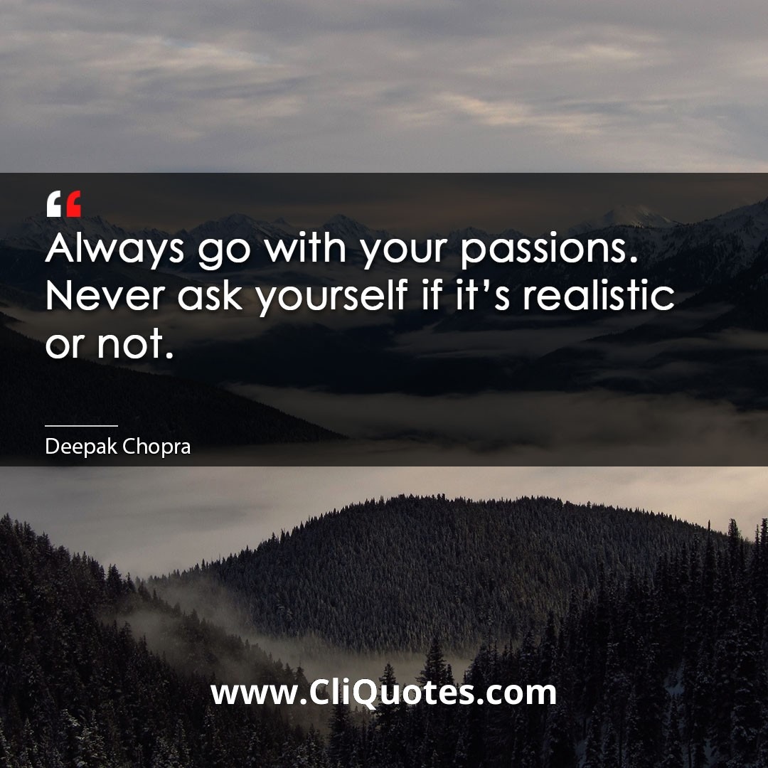Always go with your passions. Never ask yourself if it's realistic or not. -Deepak Chopra