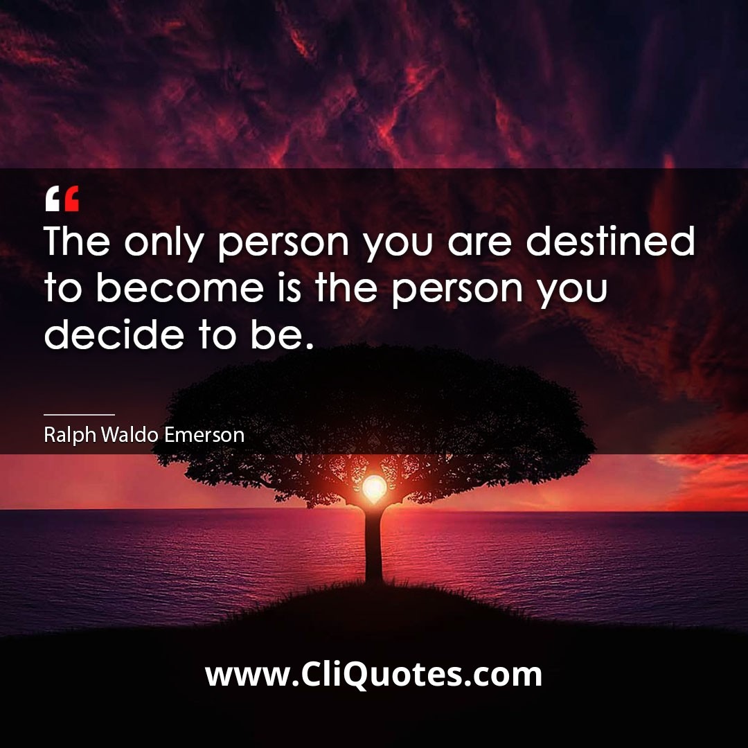 The only person you are destined to become is the person you decide to be. -Ralph Waldo Emerson