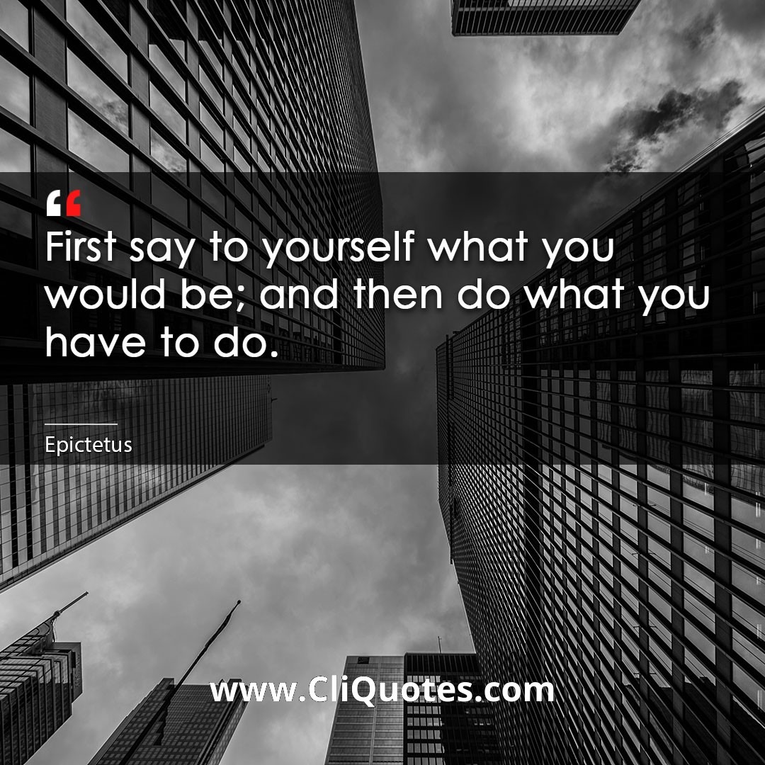 First say to yourself what you would be; and then do what you have to do. -Epictetus