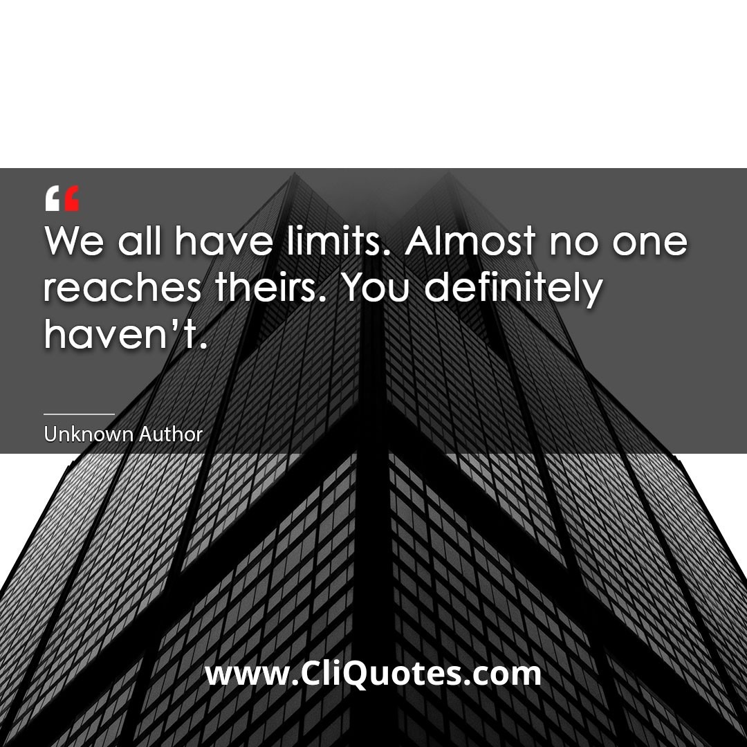 We all have limits. Almost no one reaches theirs. You definitely haven't.