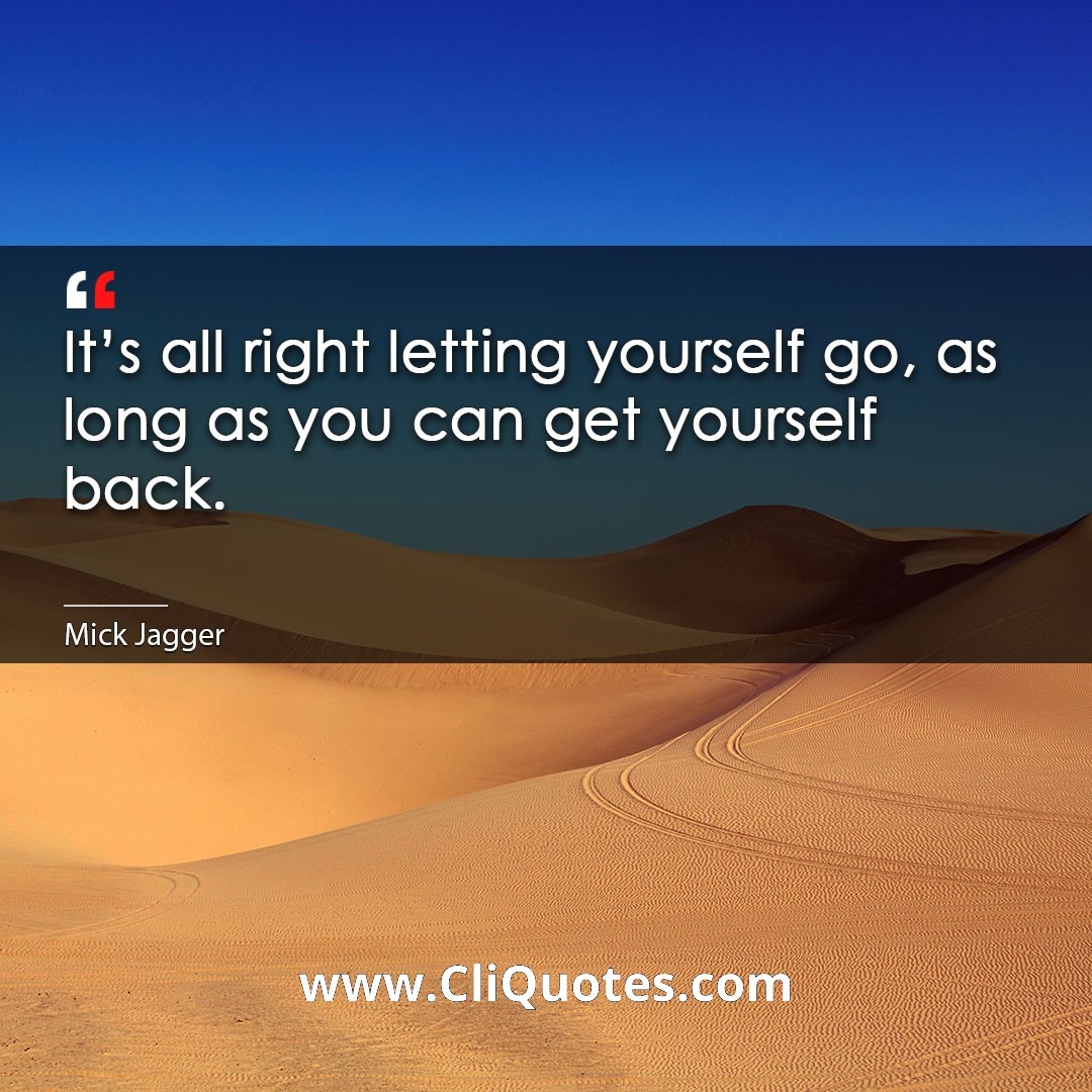 It's all right letting yourself go, as long as you can get yourself back. -Mick Jagger