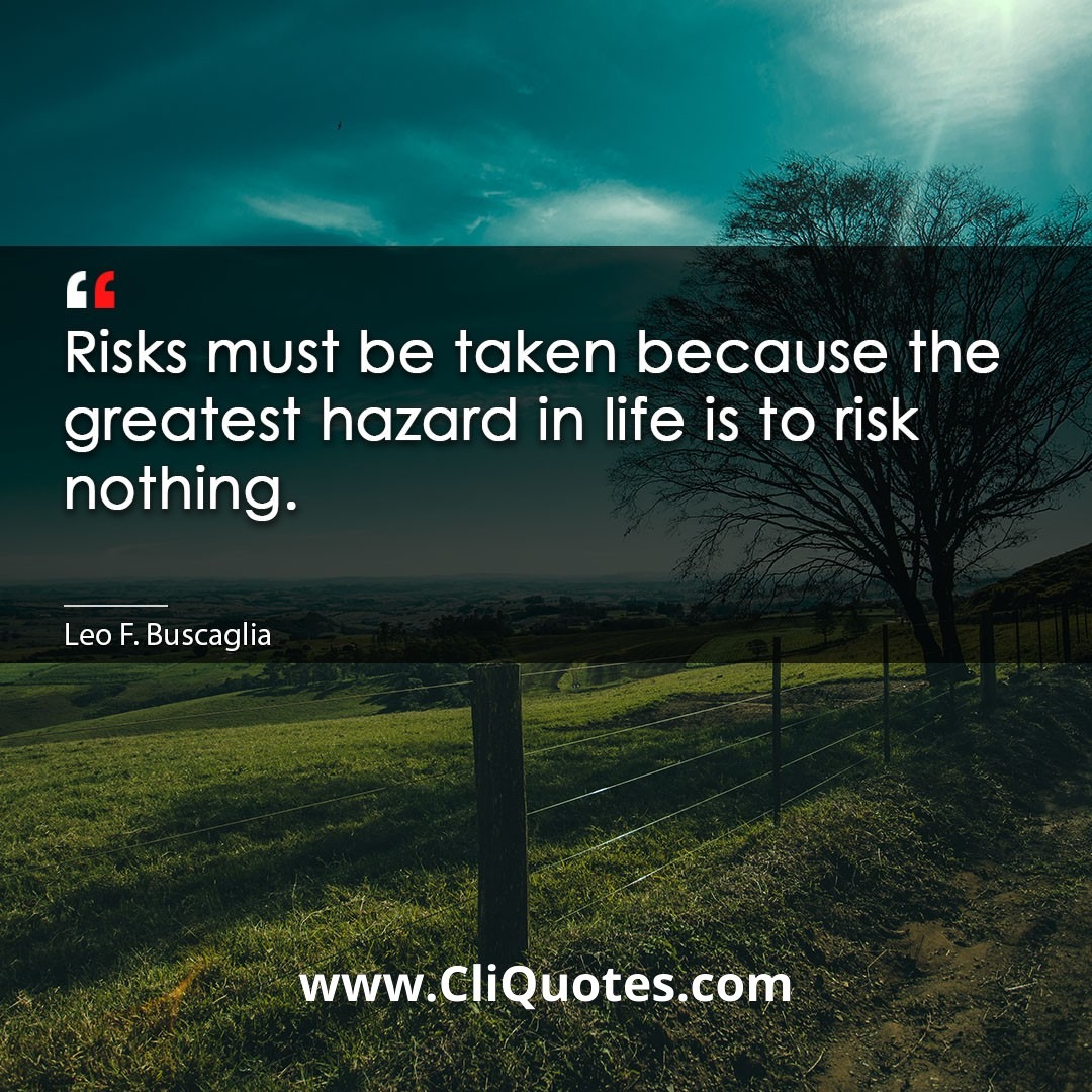 Risks must be taken because the greatest hazard in life is to risk nothing. -Leo F. Buscaglia