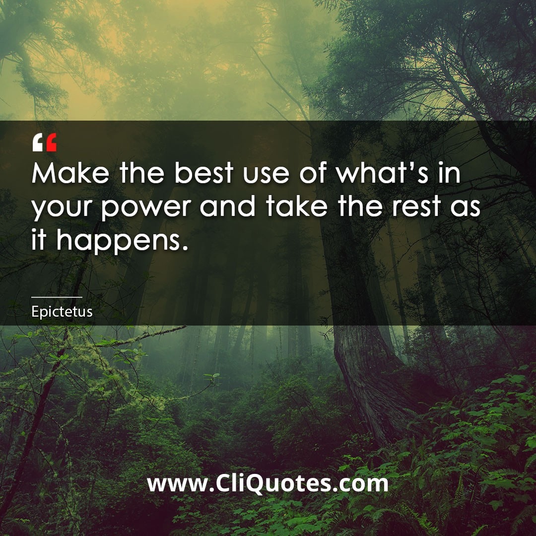 Make the best use of what's in your power and take the rest as it happens. -Epictetus