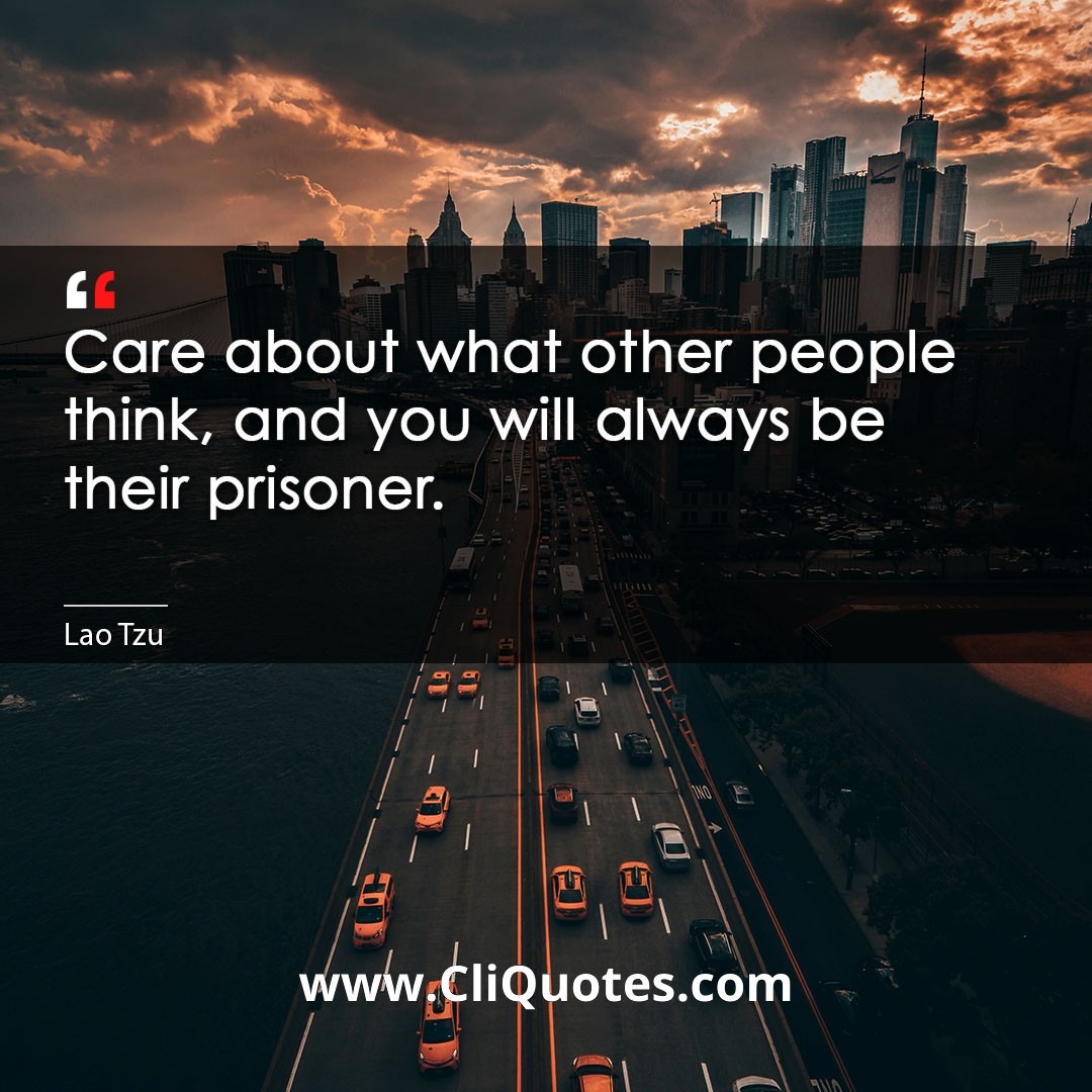 Care about what other people think, and you will always be their prisoner. -Lao Tzu