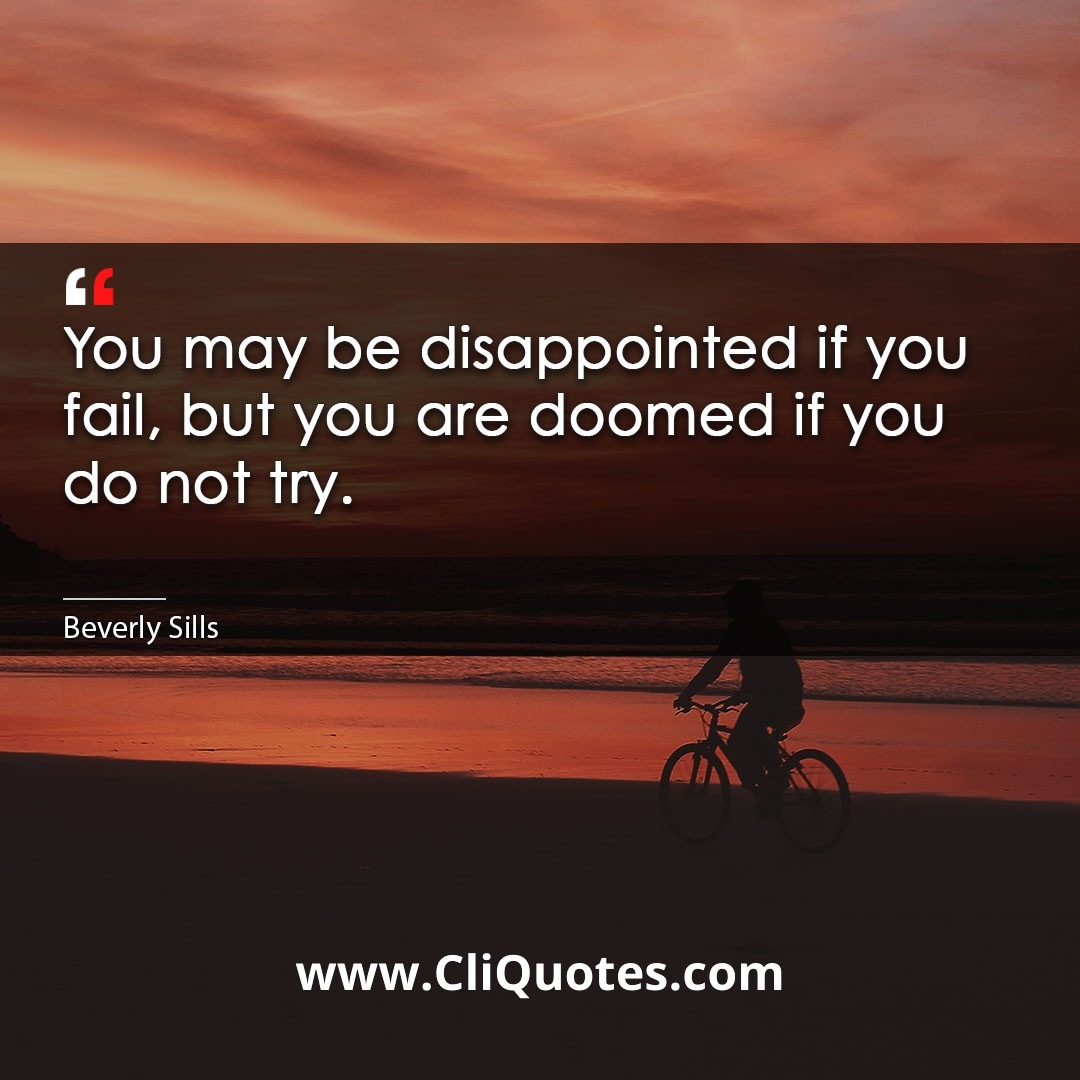 You may be disappointed if you fail, but you are doomed if you do not try. -Beverly Sills