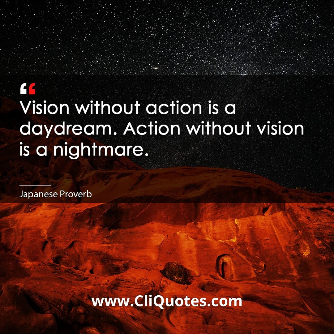 Vision without action is a daydream. Action without vision is a nightmare. -Japanese Proverb