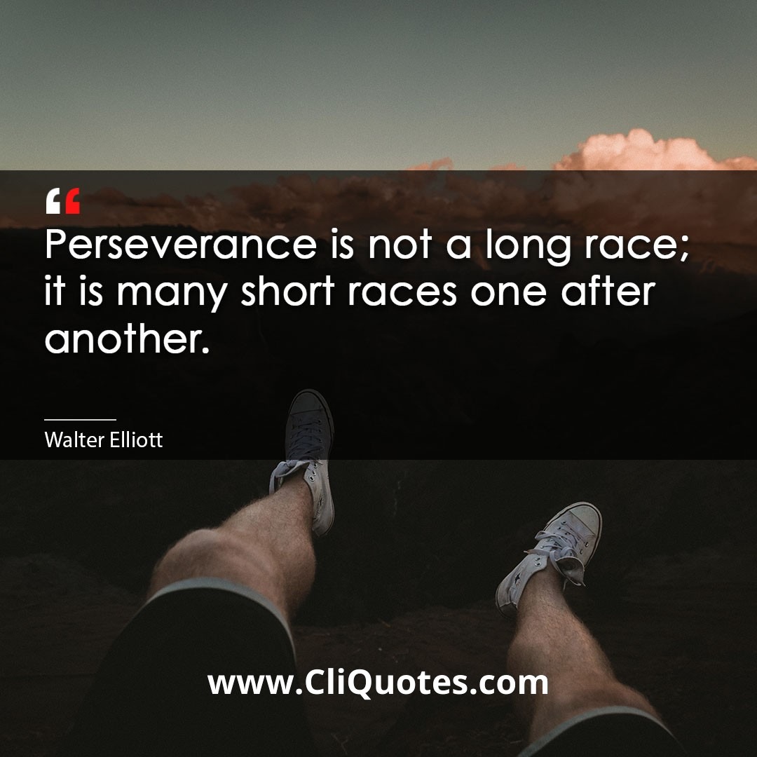 Perseverance is not a long race; it is many short races one after another. -Walter Elliott