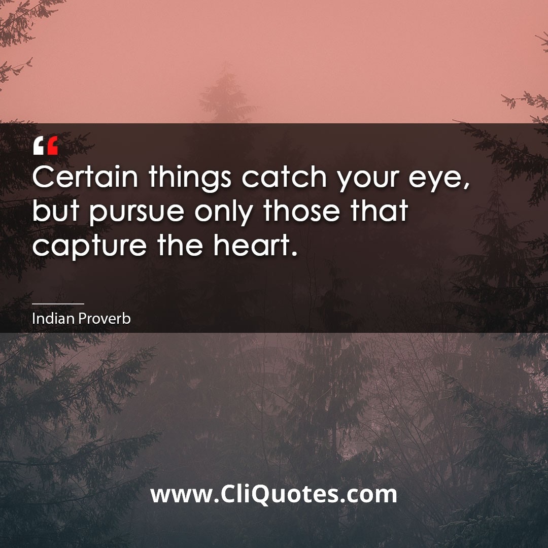 Certain things catch your eye, but pursue only those that capture the heart. -Indian Proverb