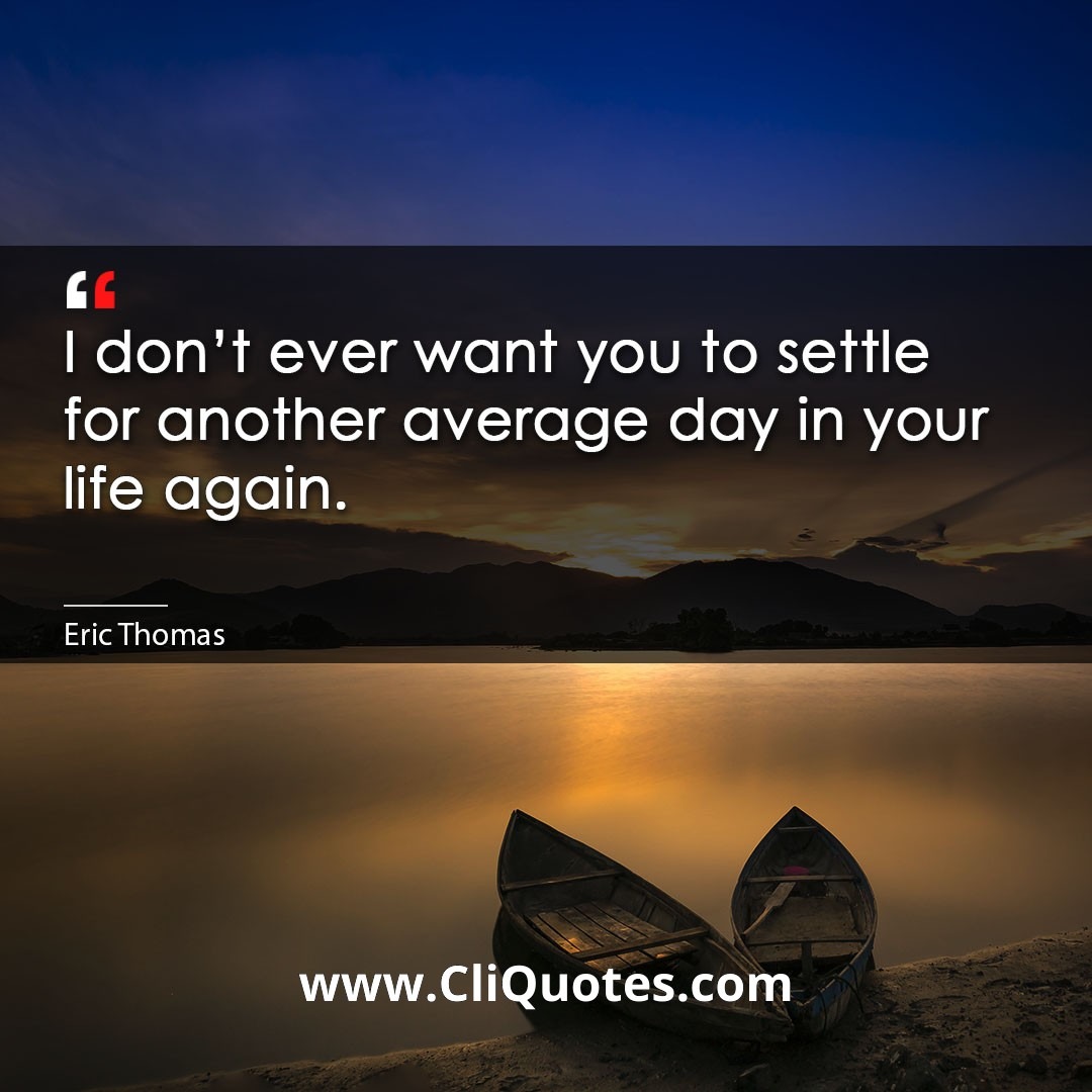 I don't ever want you to settle for another average day in your life again. -Eric Thomas