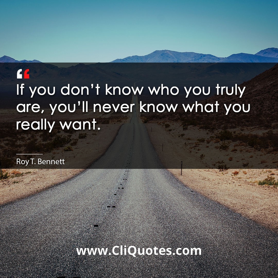 If you don't know who you truly are, you'll never know what you really want. -Roy T. Bennett