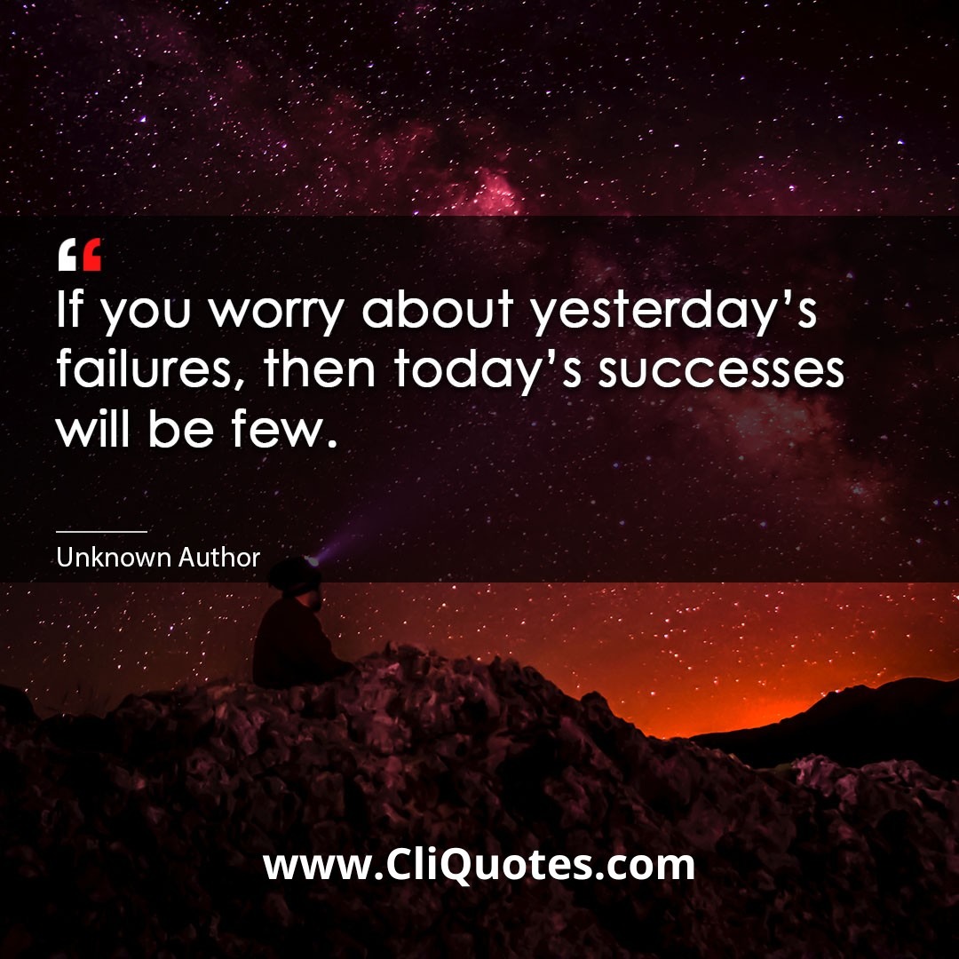 If You Worry About Yesterday's Failures, Then Today's Successes Will Be Few. -Mahatma Ghandi