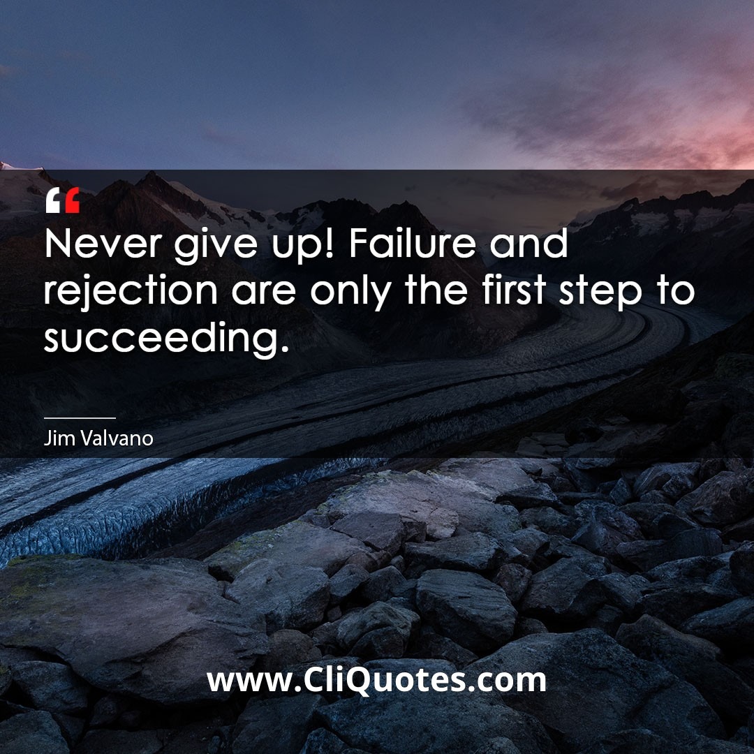 Never give up! Failure and rejection are only the first step to succeeding. -Jim Valvano