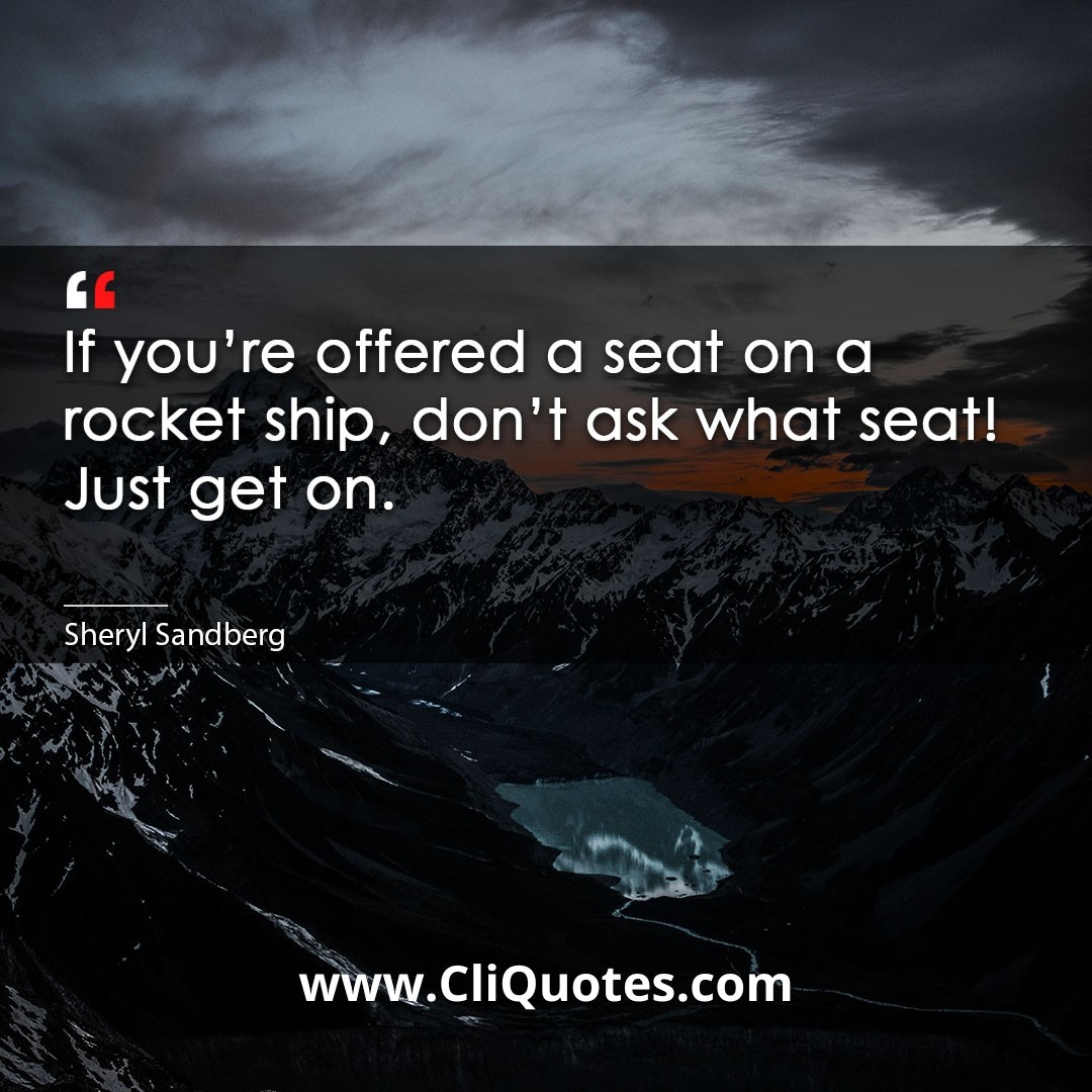 If you're offered a seat on a rocket ship, don't ask what seat! Just get on. -Sheryl Sandberg