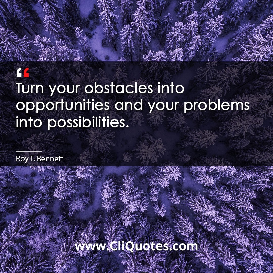 Turn your obstacles into opportunities and your problems into possibilities. -Roy T. Bennett