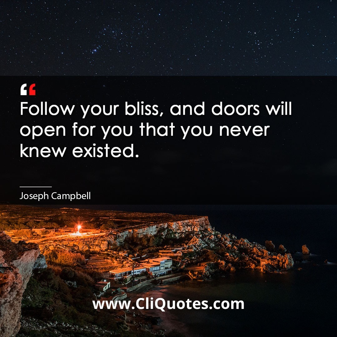 Follow your bliss, and doors will open for you that you never knew existed. -Joseph Campbell