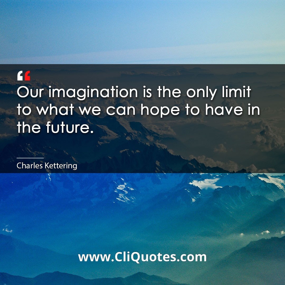 Our imagination is the only limit to what we can hope to have in the future. -Charles Kettering