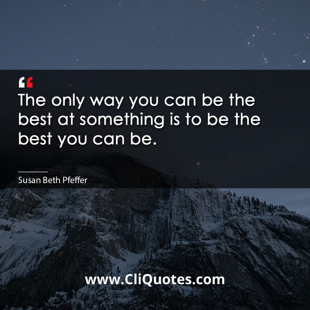 The only way you can be the best at something is to be the best you can be. -Susan Beth Pfeffer