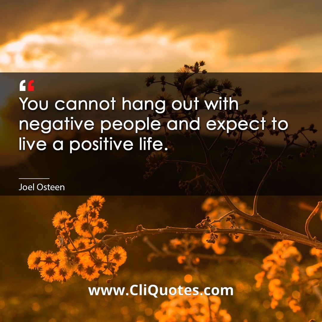 You cannot hang out with negative people and expect to live a positive life. -Joel Osteen