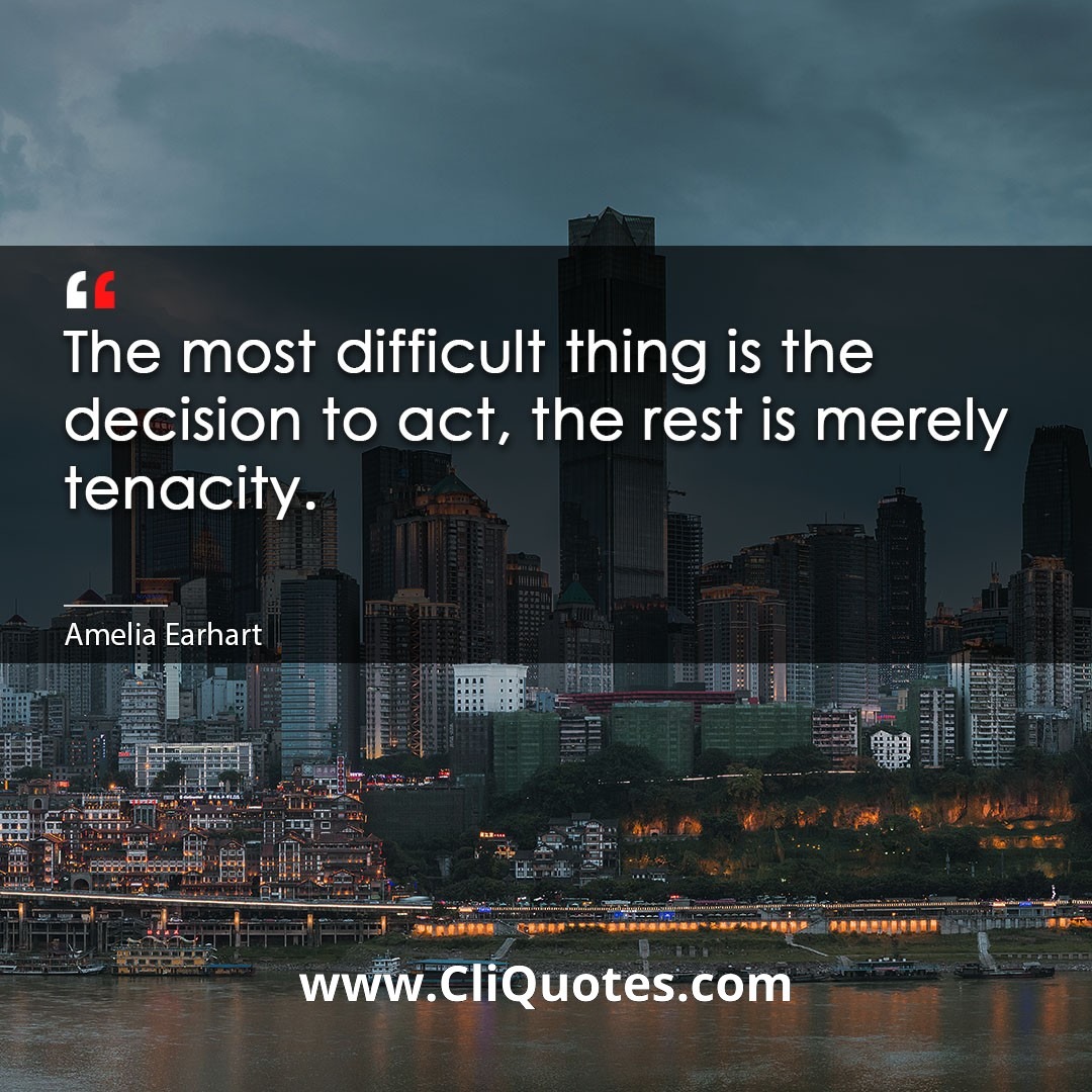 The most difficult thing is the decision to act, the rest is merely tenacity. -Amelia Earhart