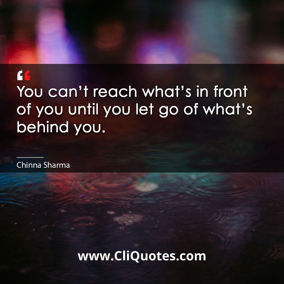 You can't reach what's in front of you until you let go of what's behind you. -Chinna Sharma
