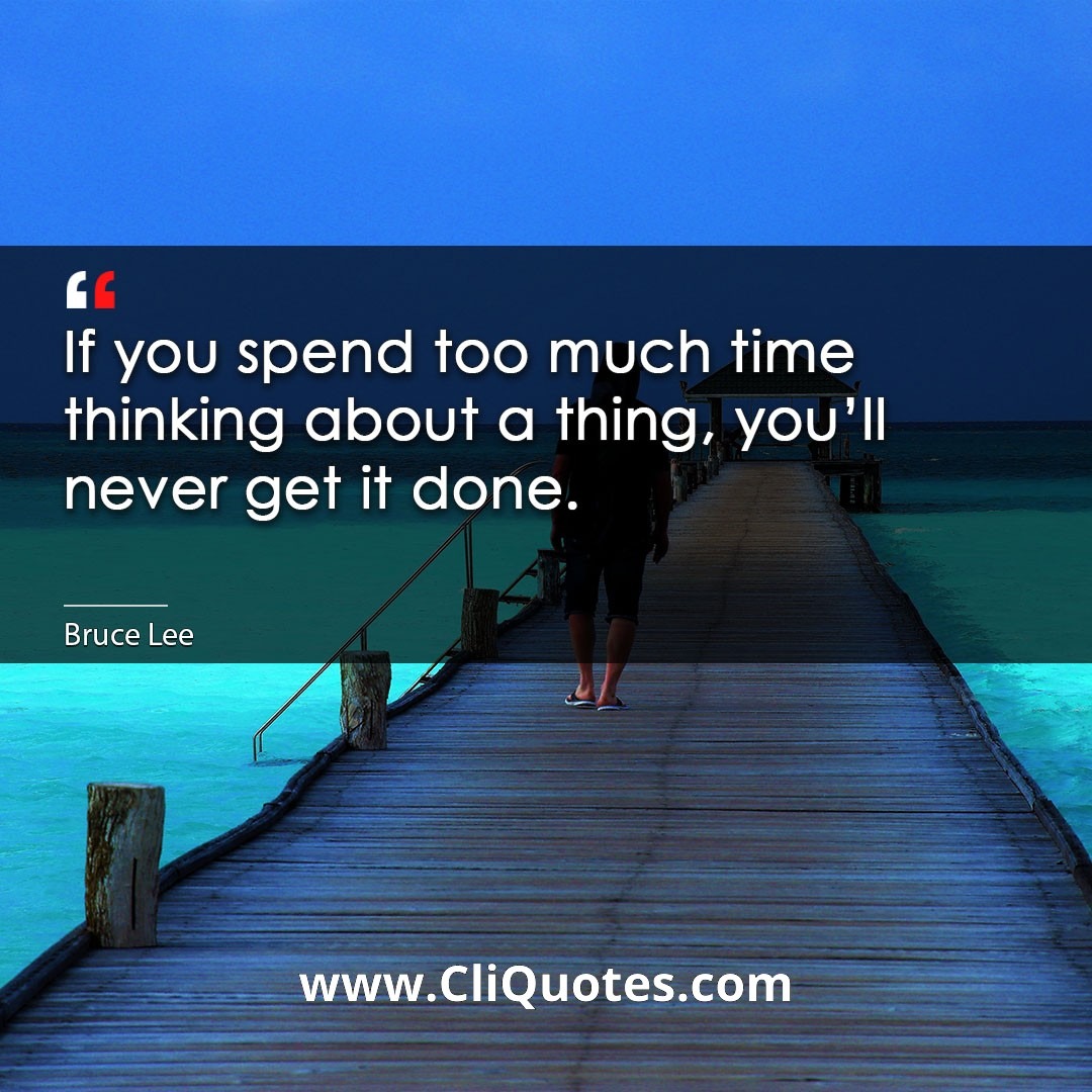 If you spend too much time thinking about a thing, you'll never get it done. -Bruce Lee