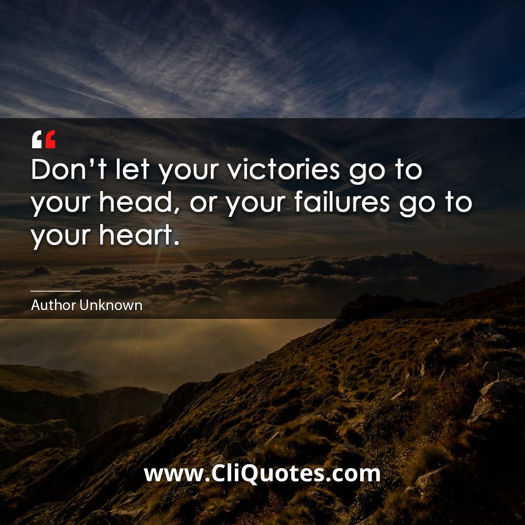 Don't let your victories go to your head, or your failures go to your heart. — Bill Cosby