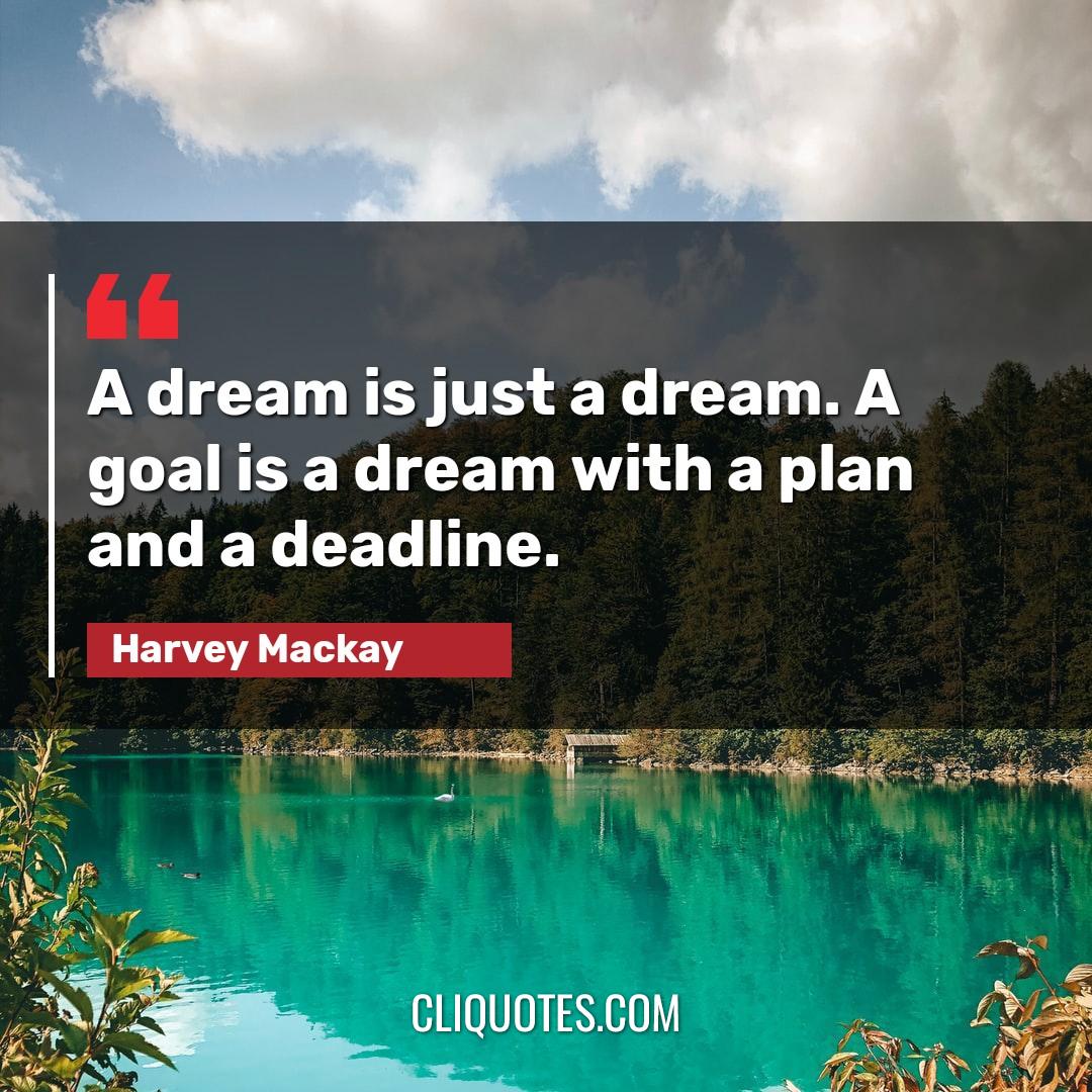 A dream is just a dream. A goal is a dream with a plan and a deadline. -Harvey Mackay