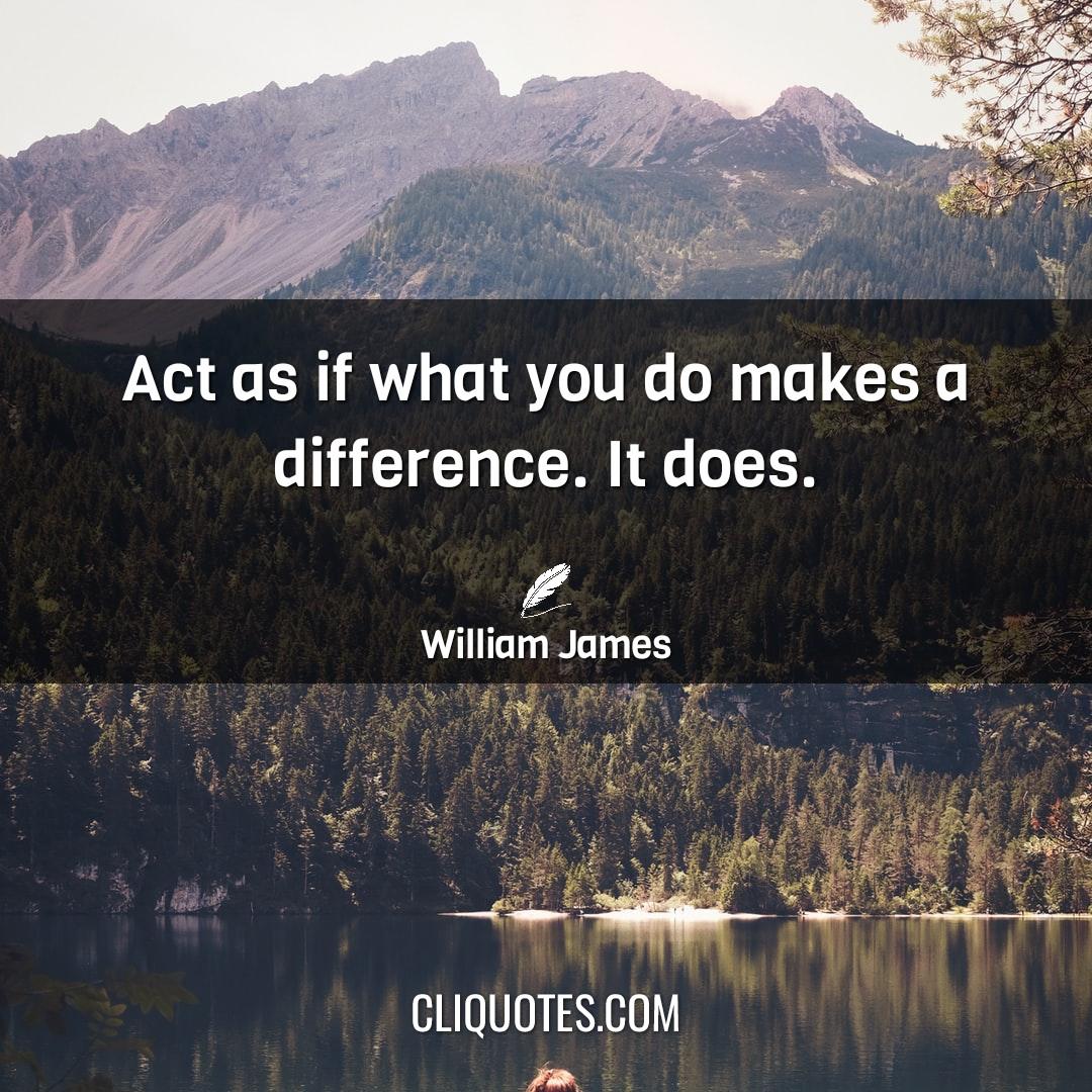 Act as if what you do makes a difference. It does. -William James