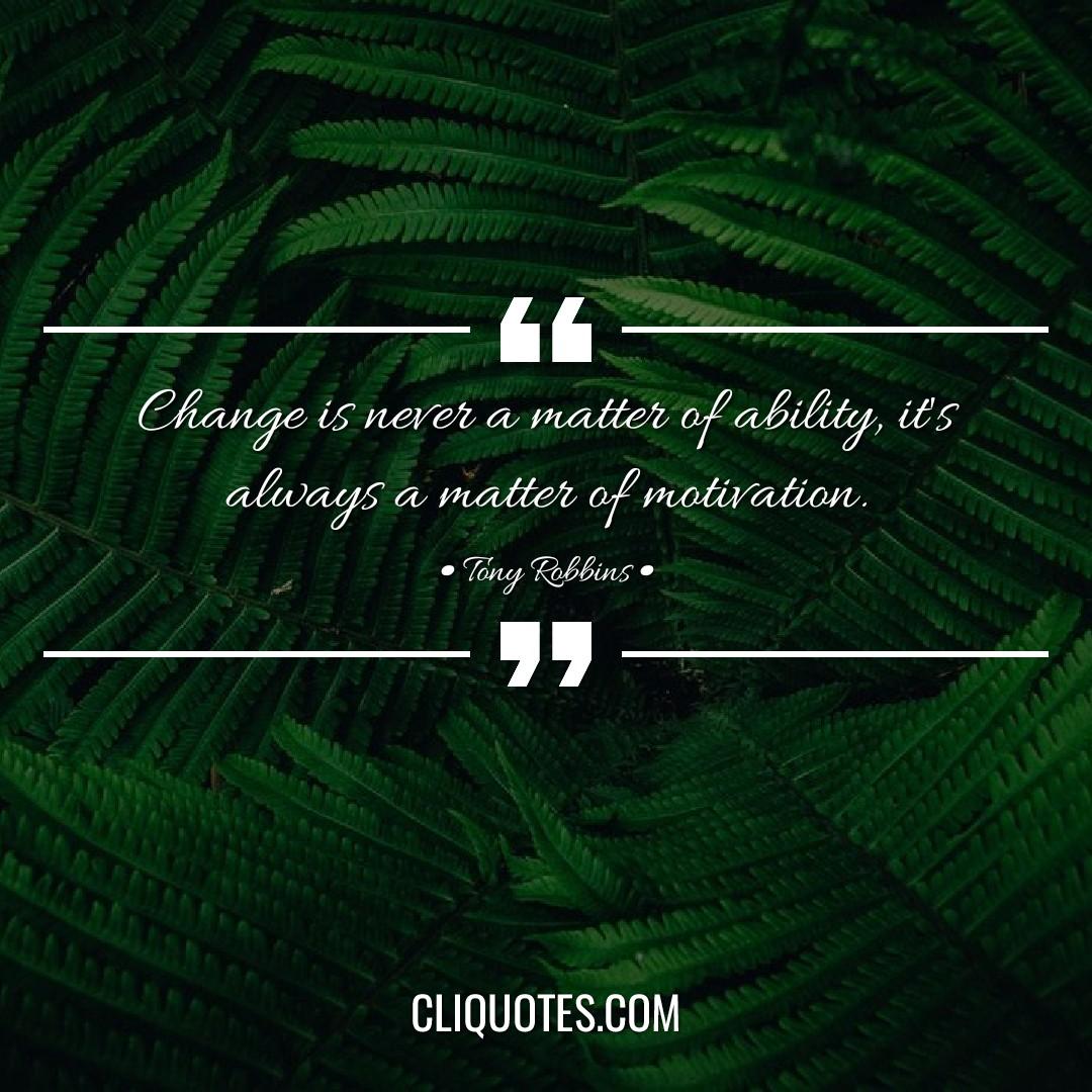 Change is never a matter of ability, it's always a matter of motivation. -Tony Robbins