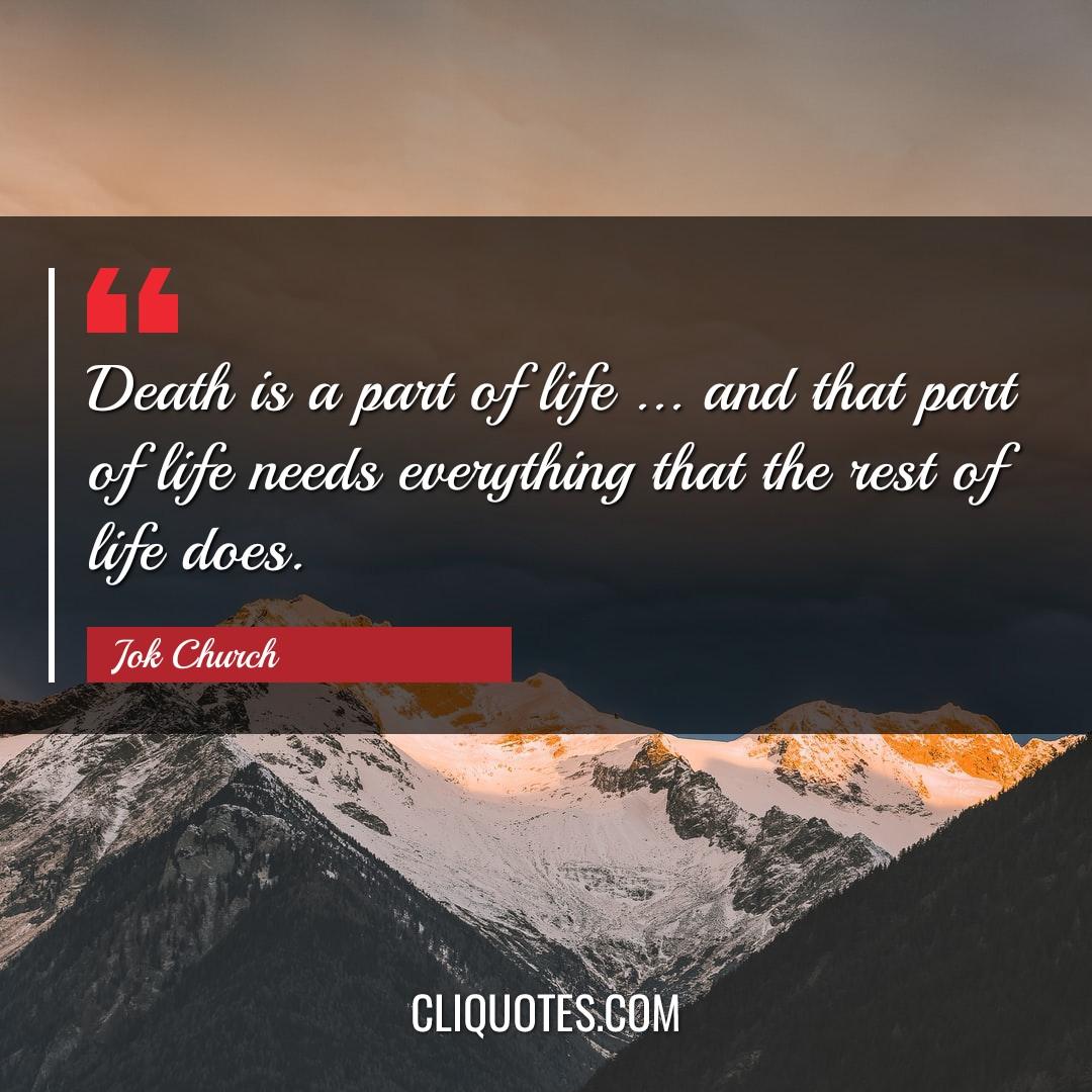 Death is a part of life … and that part of life needs everything that the rest of life does. -Jok Church