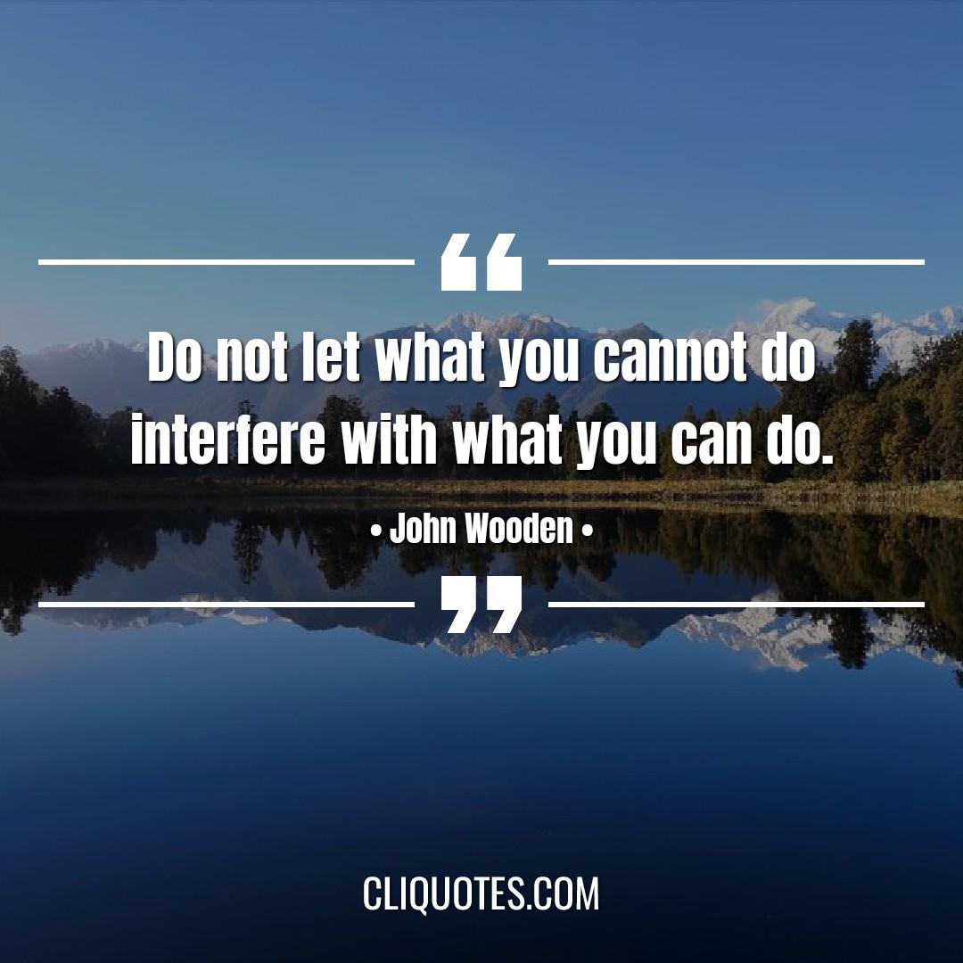 Do not let what you cannot do interfere with what you can do. -John Wooden