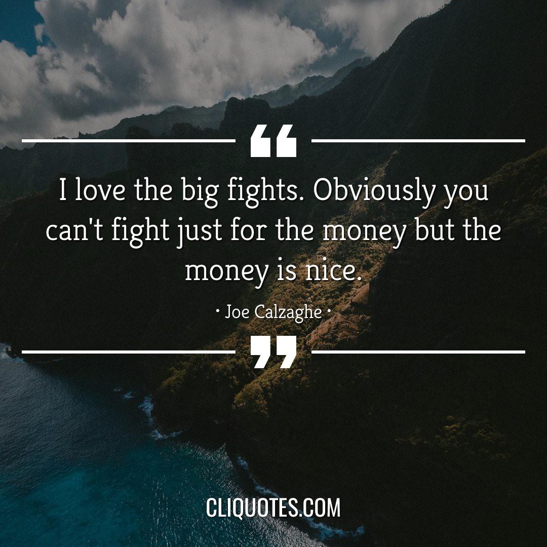I love the big fights. Obviously you can't fight just for the money but the money is nice. -Joe Calzaghe