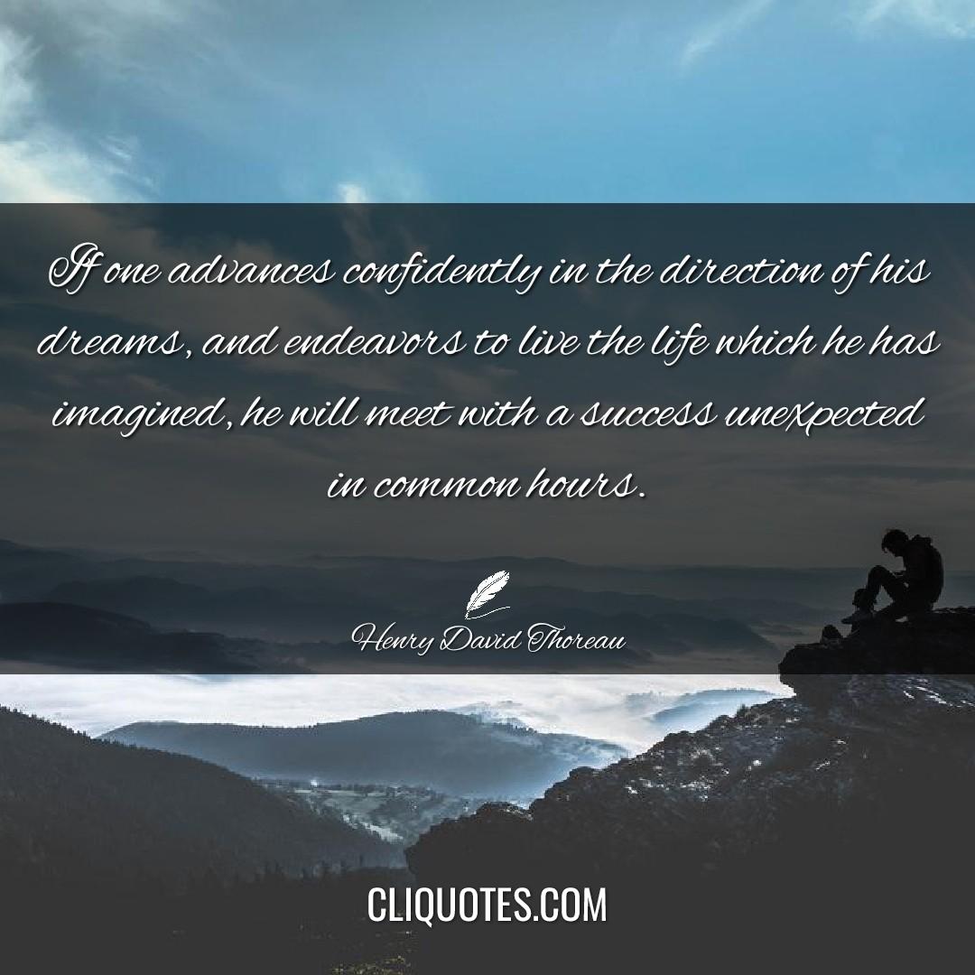 If one advances confidently in the direction of his dreams, and endeavors to live the life which he has imagined, he will meet with a success unexpected in common hours. -Henry David Thoreau