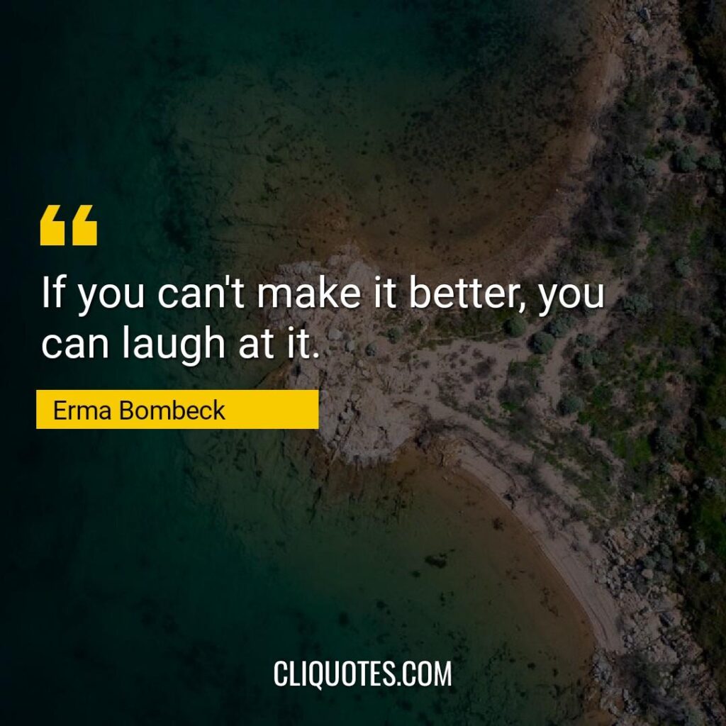 If you can't make it better, you can laugh at it. -Erma Bombeck