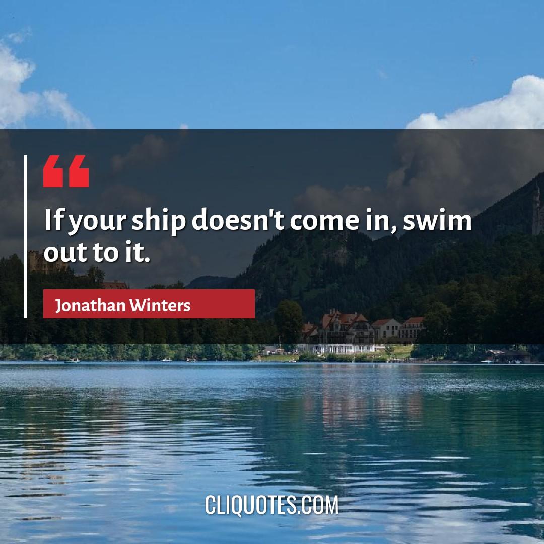 If your ship doesn't come in, swim out to it. -Jonathan Winters