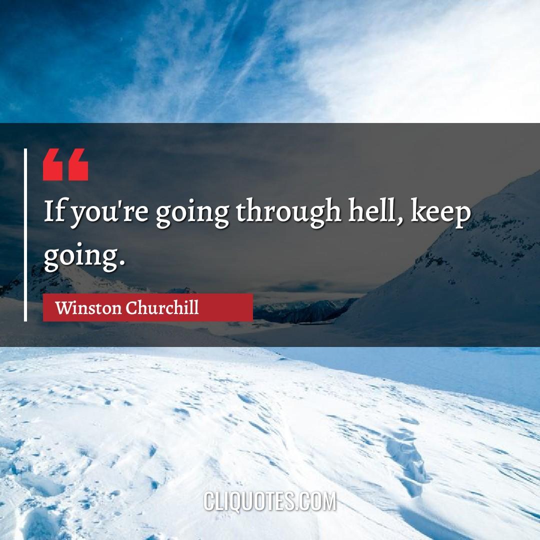 If you're going through hell, keep going. -Winston Churchill