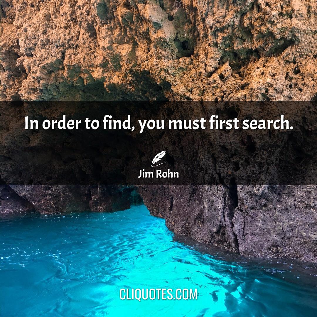 In order to find, you must first search. -Jim Rohn