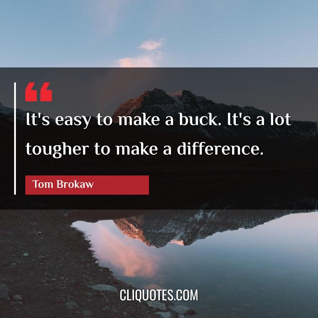 It's easy to make a buck. It's a lot tougher to make a difference. -Tom Brokaw