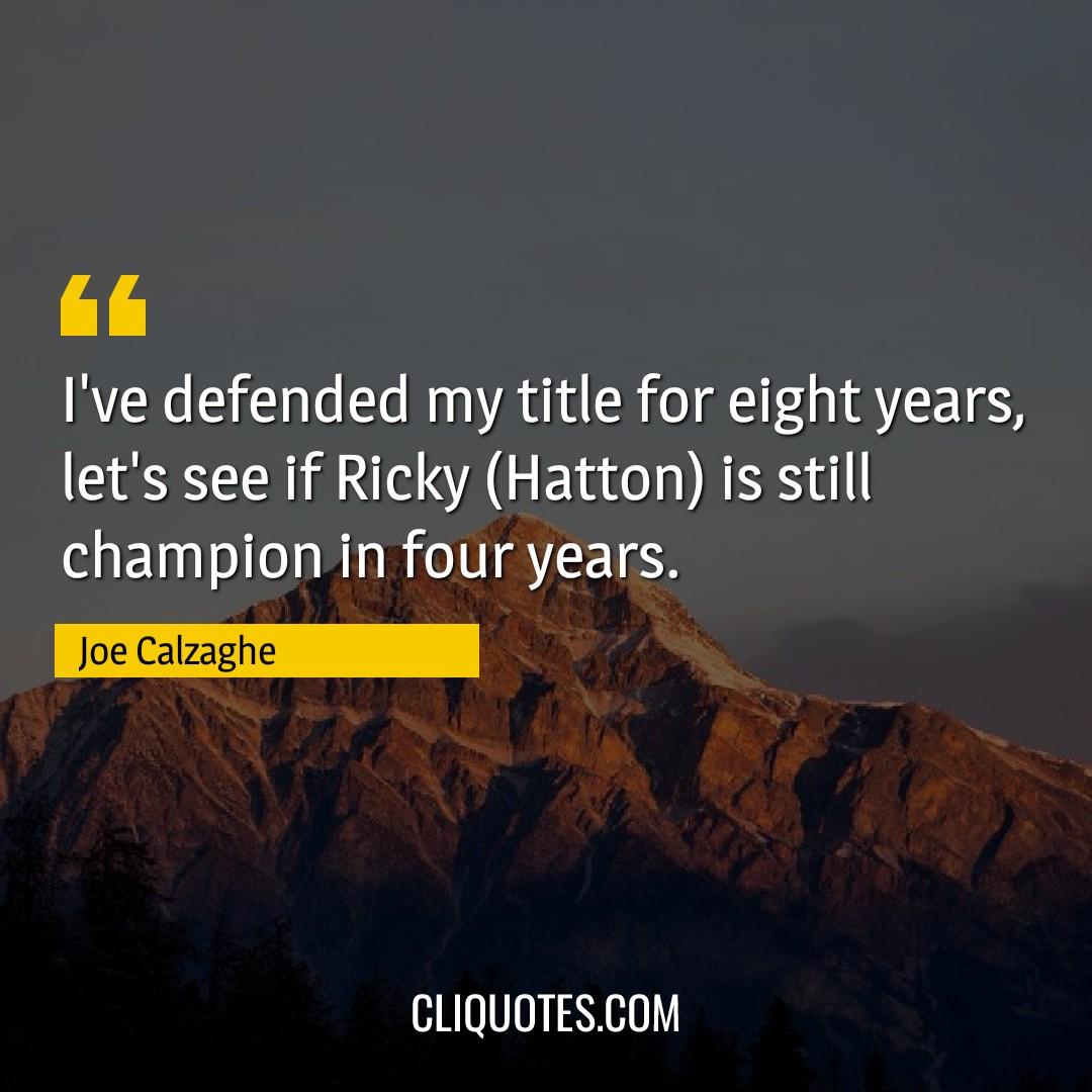 I've defended my title for eight years, let's see if Ricky (Hatton) is still champion in four years. -Joe Calzaghe