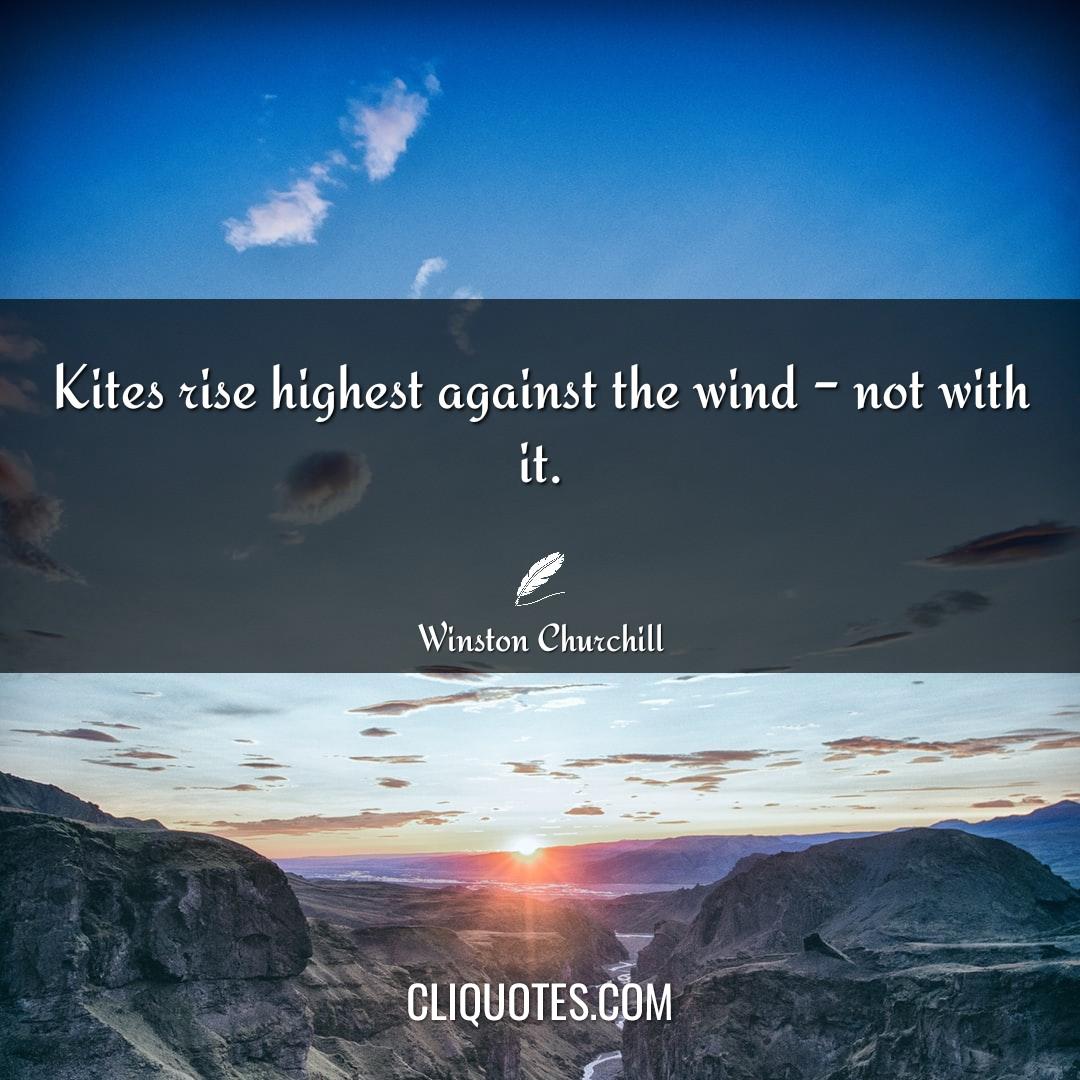 Kites rise highest against the wind - not with it. -Winston Churchill