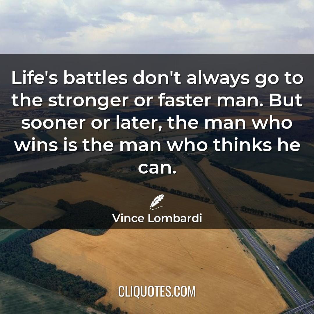 Life's battles don't always go to the stronger or faster man. But sooner or later, the man who wins is the man who thinks he can. -Vince Lombardi