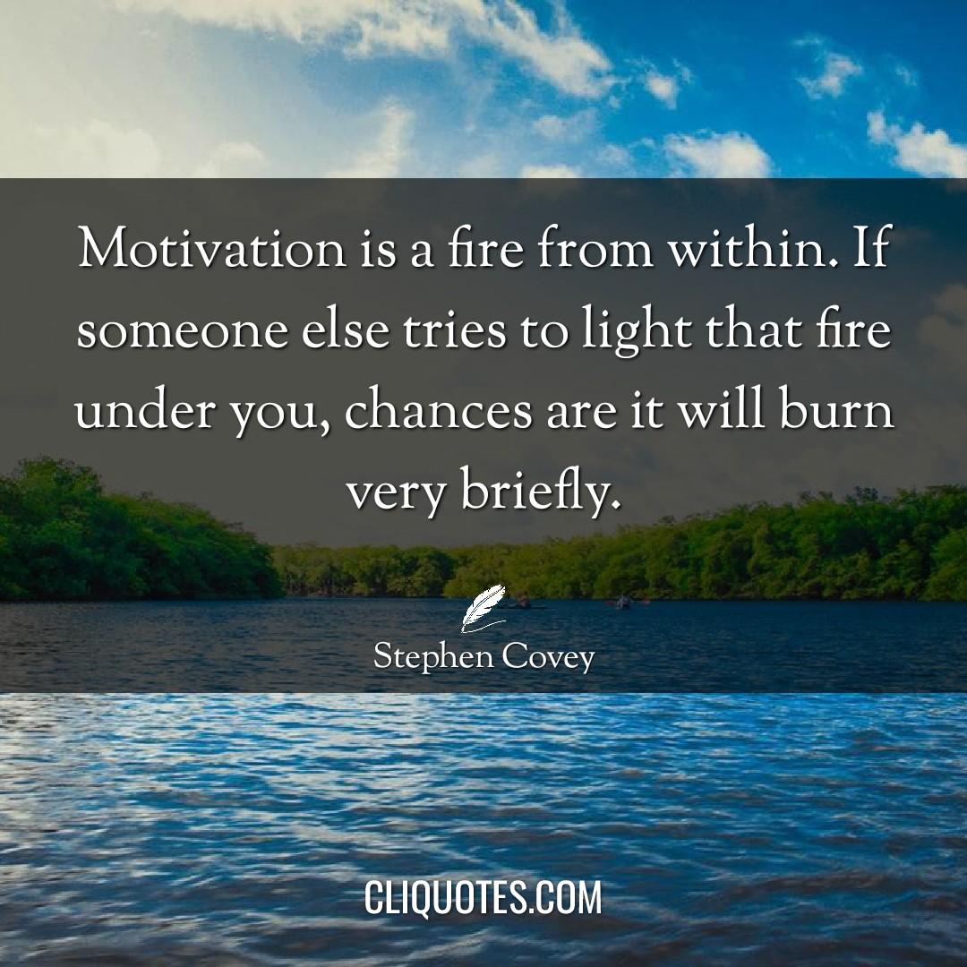 Motivation is a fire from within. If someone else tries to light that fire under you, chances are it will burn very briefly. -Stephen Covey