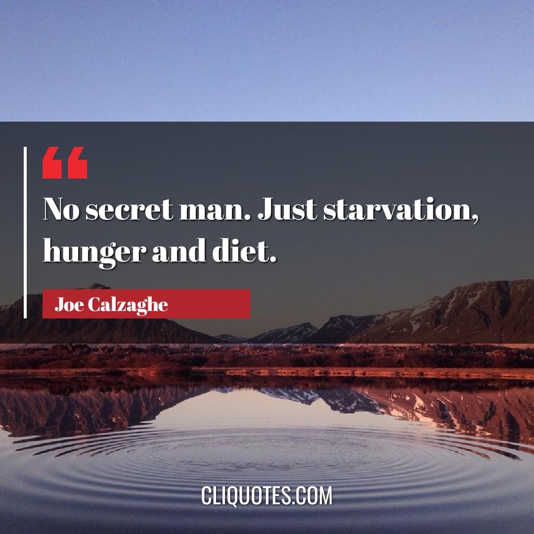 No secret man. Just starvation, hunger and diet. -Joe Calzaghe