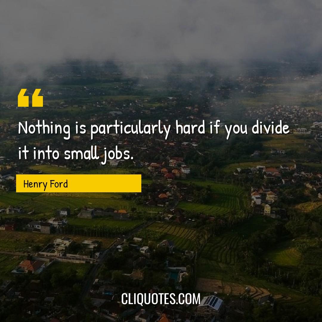 Nothing is particularly hard if you divide it into small jobs. -Henry Ford
