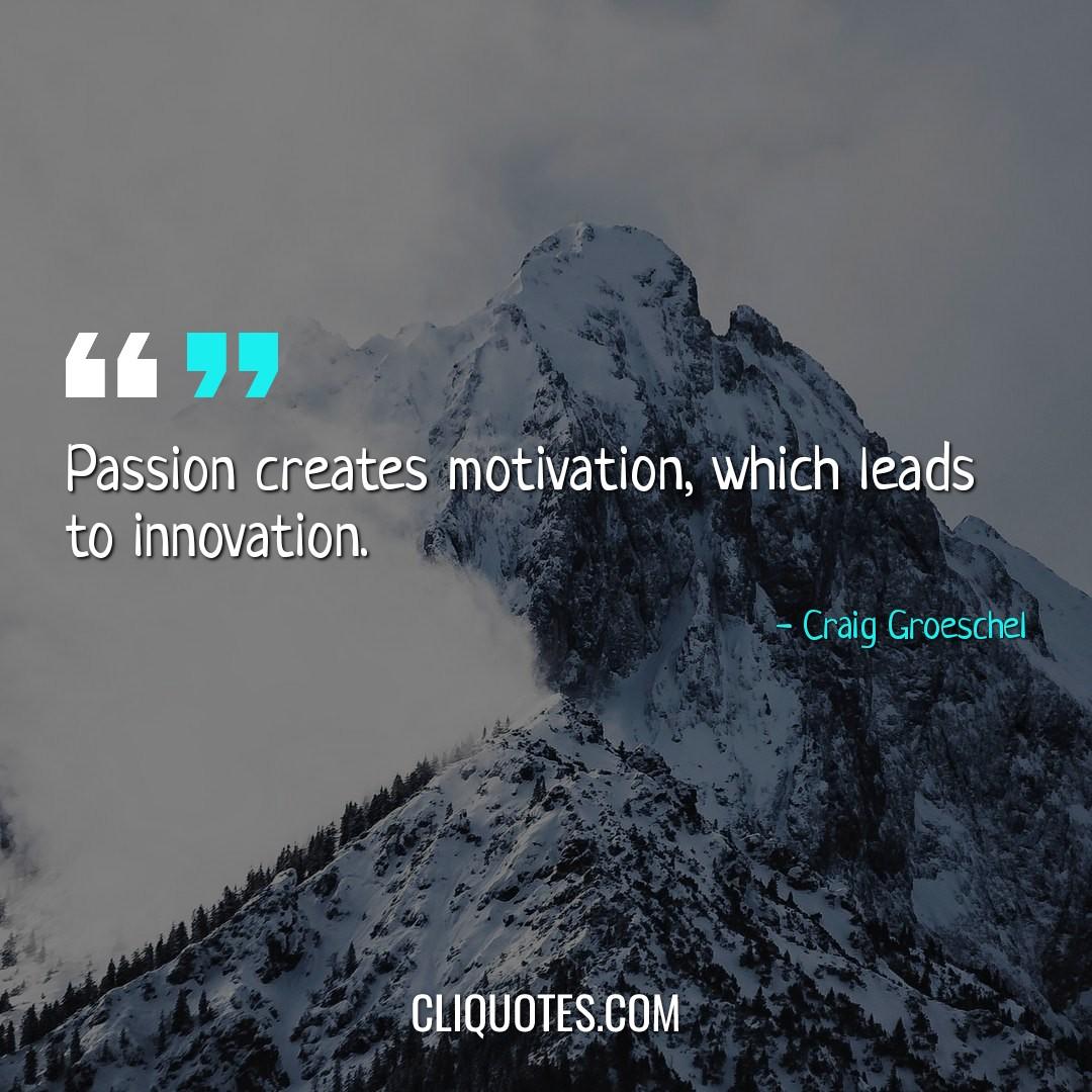 Passion creates motivation, which leads to innovation. -Craig Groeschel