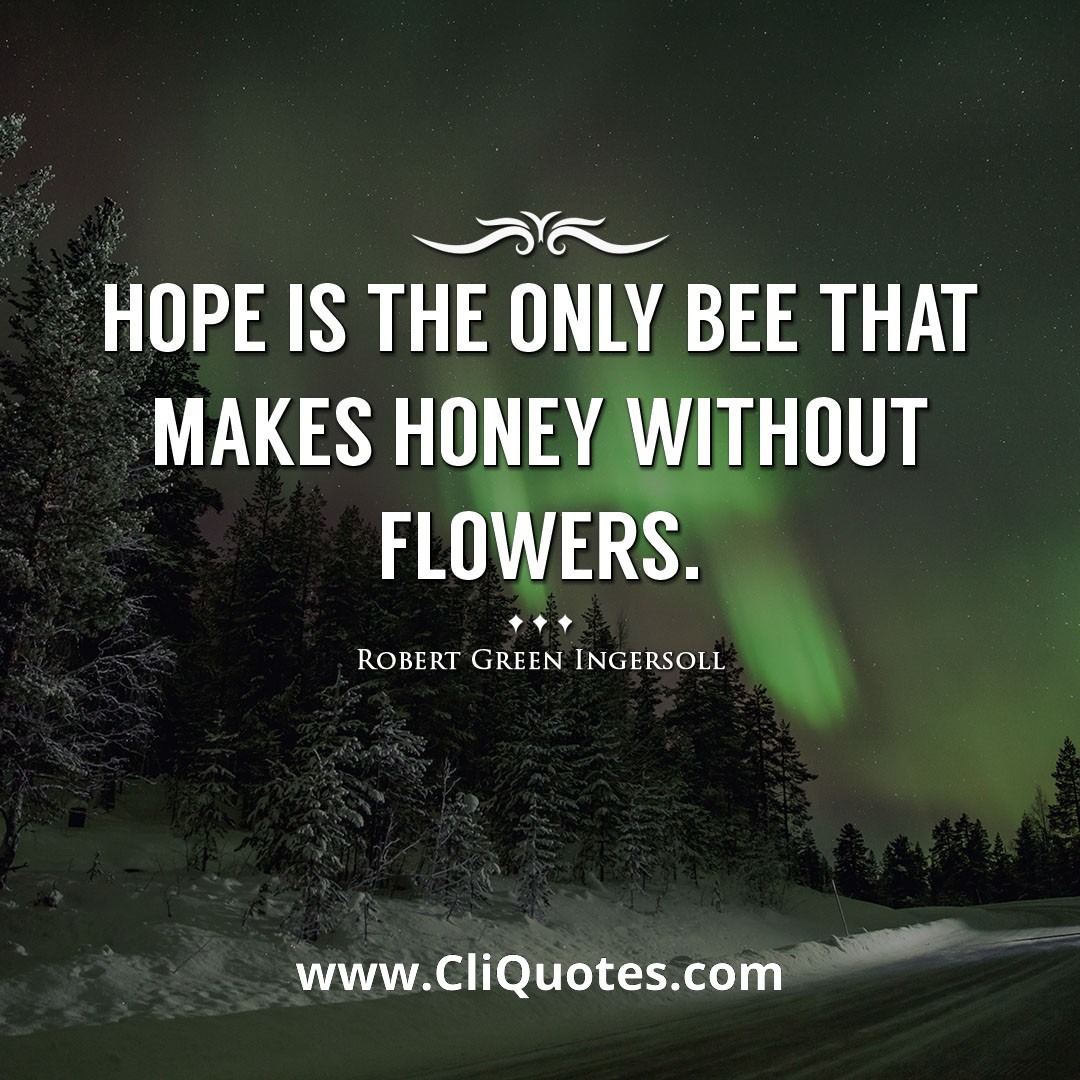 Hope is the only bee that makes honey without flowers. -Robert Green Ingersoll