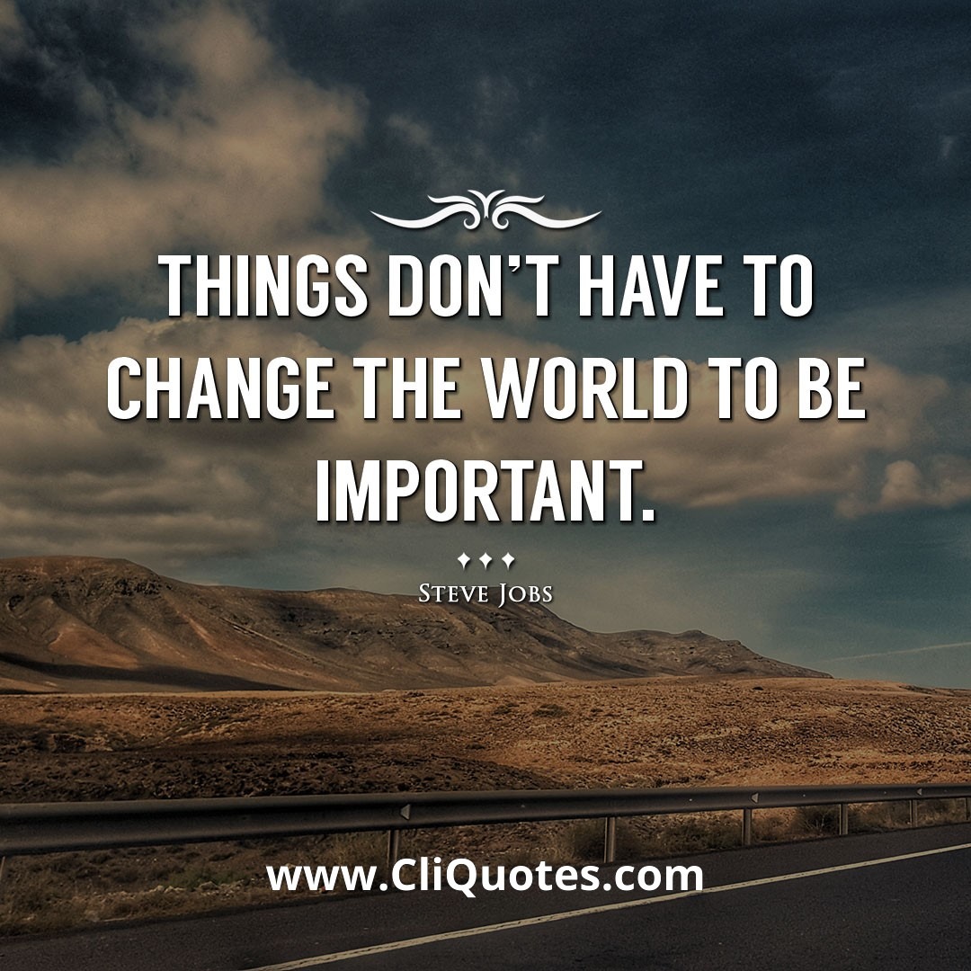 Things don't have to change the world to be important. -Steve Jobs