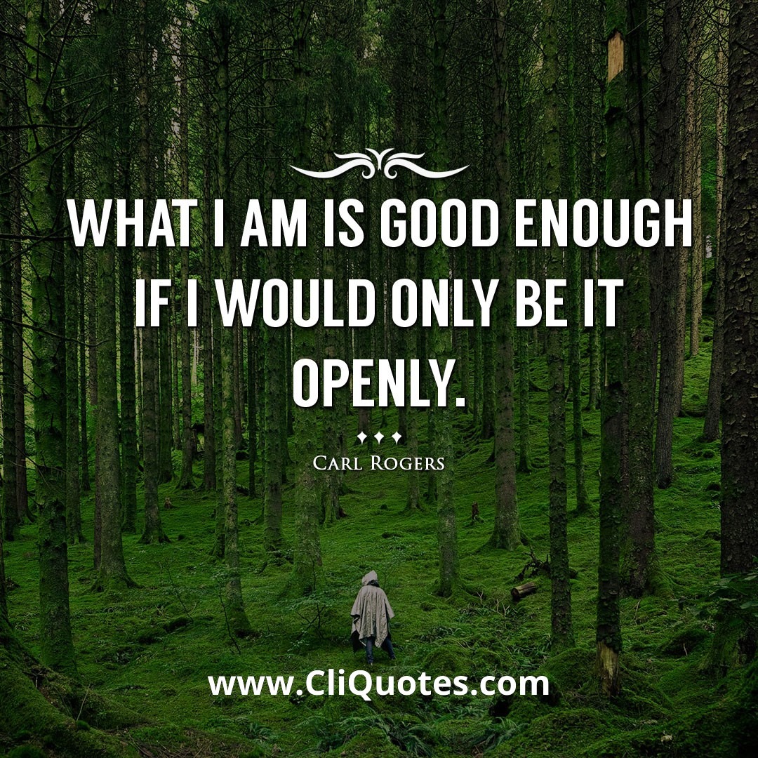 What I am is good enough if I would only be it openly. -Carl Rogers