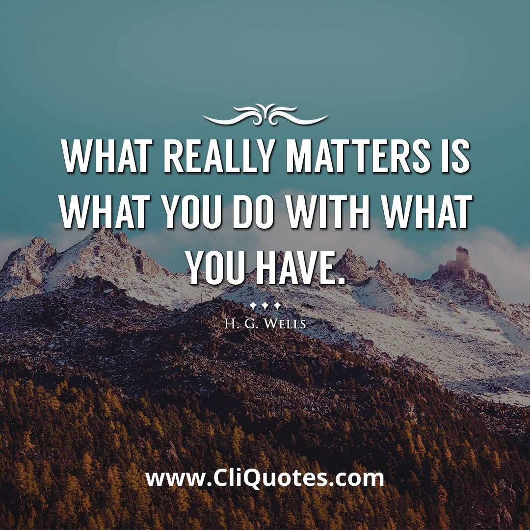 What really matters is what you do with what you have. -H. G. Wells
